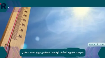 الأرصاد الجوية تكشف توقعات الطقس ليوم الأحد المقبل